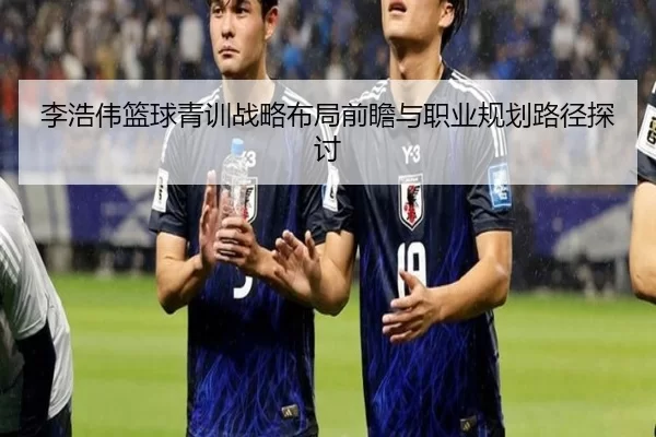 李浩伟篮球青训战略布局前瞻与职业规划路径探讨